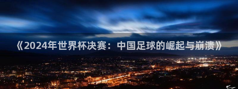 世界杯亚洲区预选赛赛程表:《2024年世界杯决赛:中国足球的崛起与崩溃》